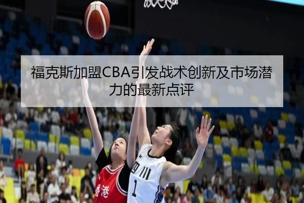 福克斯加盟CBA引发战术创新及市场潜力的最新点评