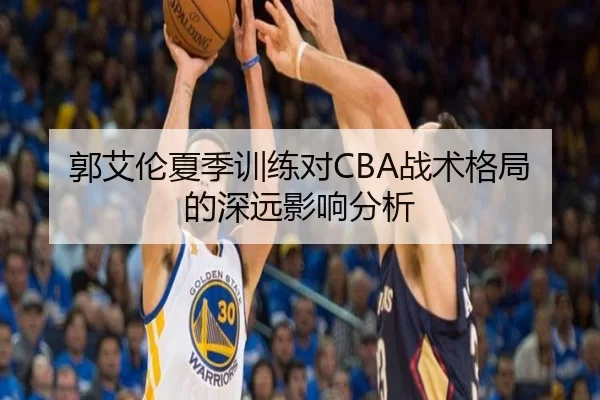 郭艾伦夏季训练对CBA战术格局的深远影响分析