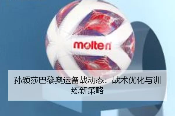 孙颖莎巴黎奥运备战动态：战术优化与训练新策略