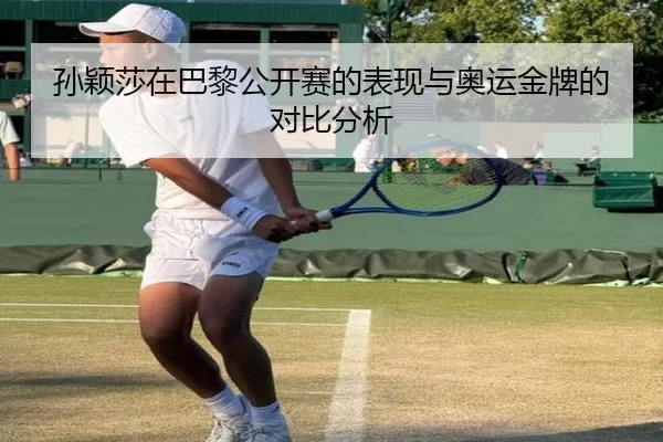 孙颖莎在巴黎公开赛的表现与奥运金牌的对比分析