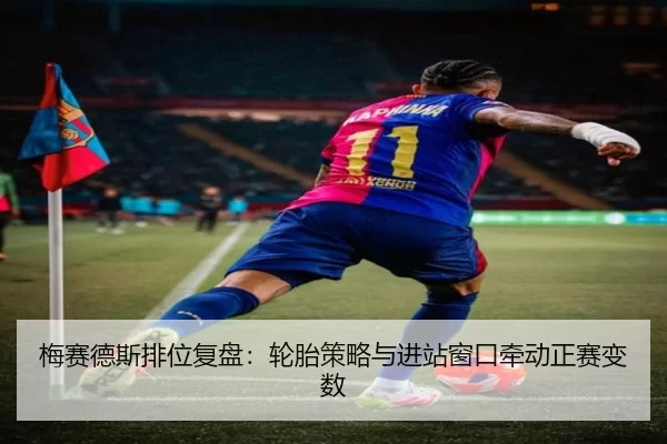 梅赛德斯排位复盘：轮胎策略与进站窗口牵动正赛变数