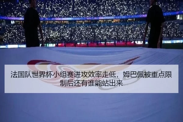 法国队世界杯小组赛进攻效率走低，姆巴佩被重点限制后还有谁能站出来