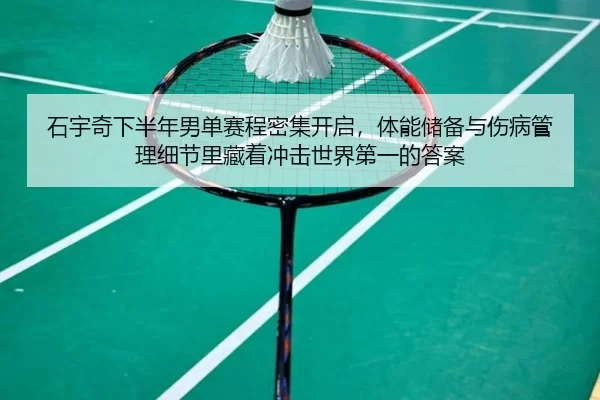 石宇奇下半年男单赛程密集开启，体能储备与伤病管理细节里藏着冲击世界第一的答案